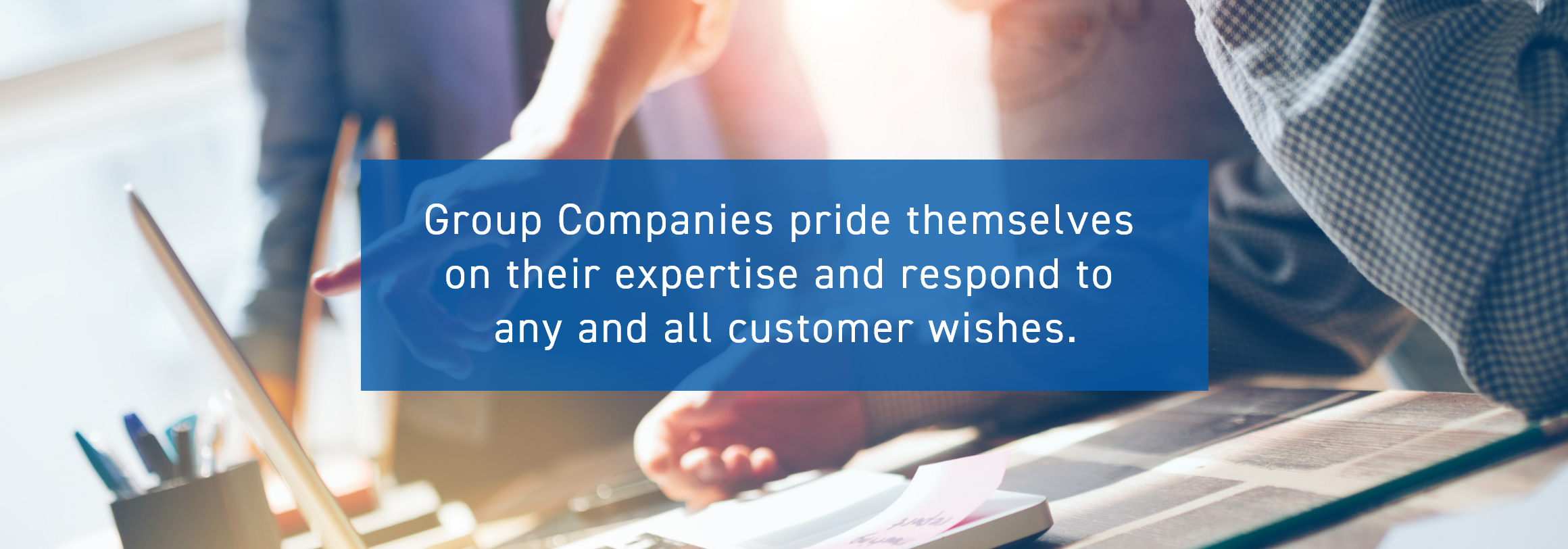 Group Companies pride themselves on their expertise and respond to any and all customer wishes.