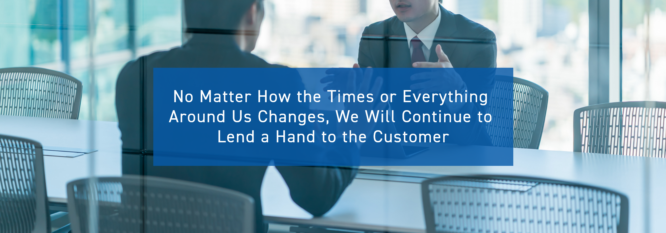 No Matter How the Times or Everything Around Us Changes, We Will Continue to Lend a Hand to the Customer