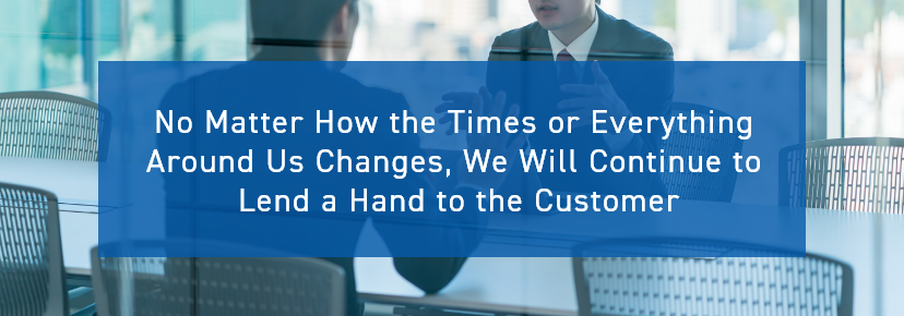 No Matter How the Times or Everything Around Us Changes, We Will Continue to Lend a Hand to the Customer